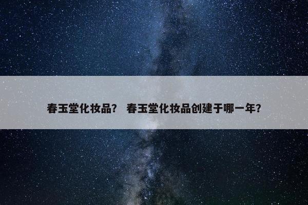 春玉堂化妆品？ 春玉堂化妆品创建于哪一年？