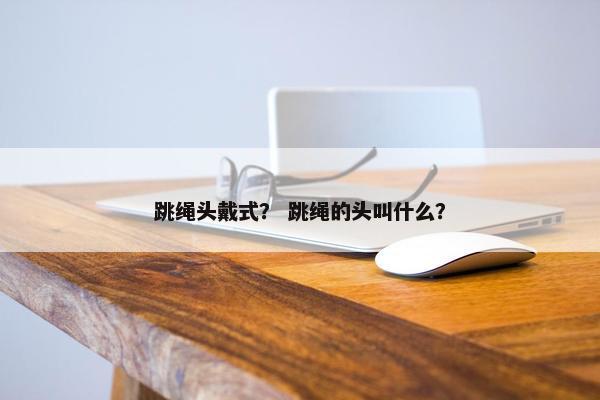 跳绳头戴式？ 跳绳的头叫什么？