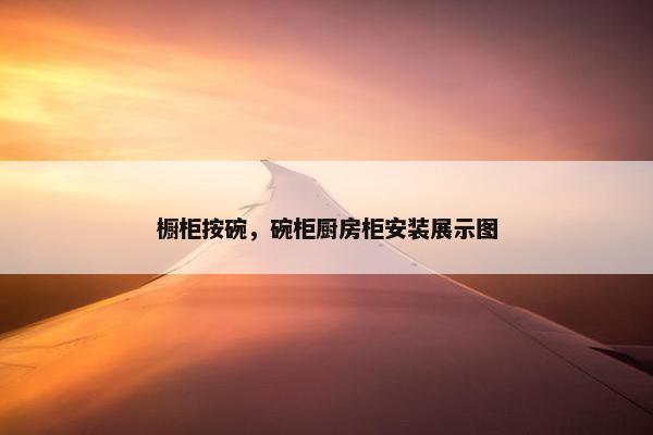 橱柜按碗，碗柜厨房柜安装展示图