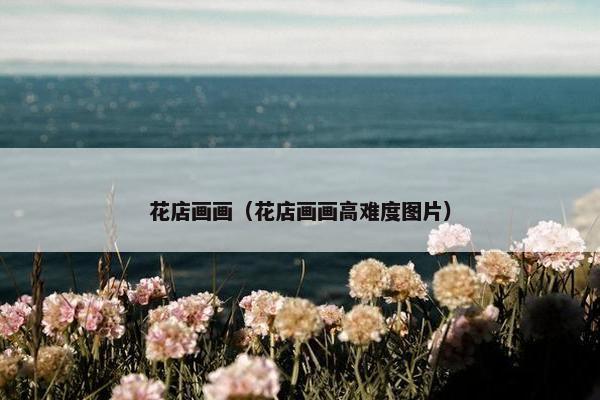 花店画画（花店画画高难度图片）