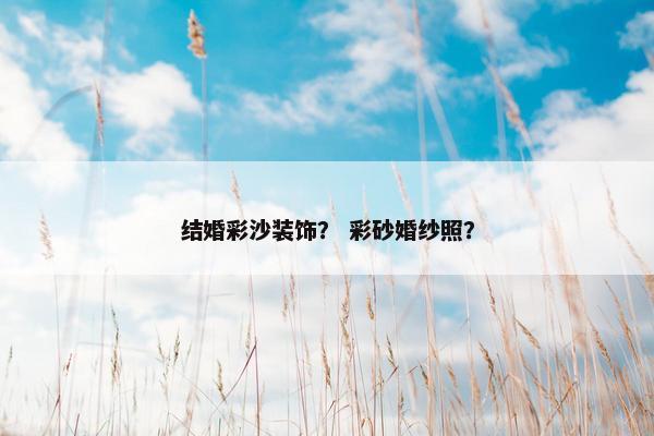 结婚彩沙装饰？ 彩砂婚纱照？