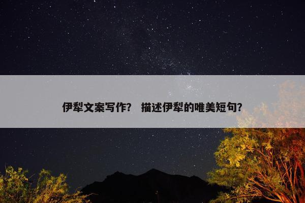 伊犁文案写作？ 描述伊犁的唯美短句？