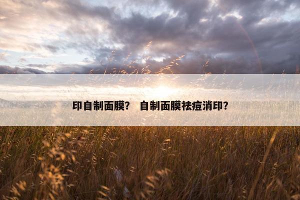 印自制面膜？ 自制面膜祛痘消印？