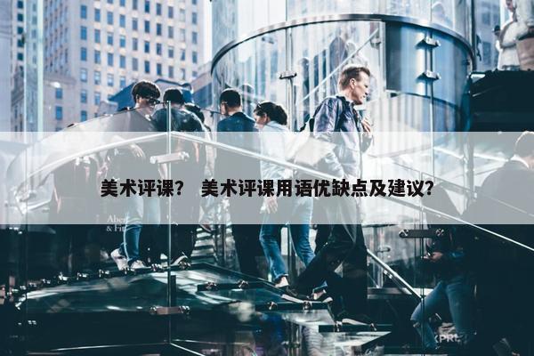 美术评课？ 美术评课用语优缺点及建议？