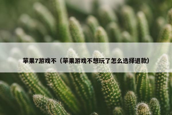 苹果7游戏不（苹果游戏不想玩了怎么选择退款）