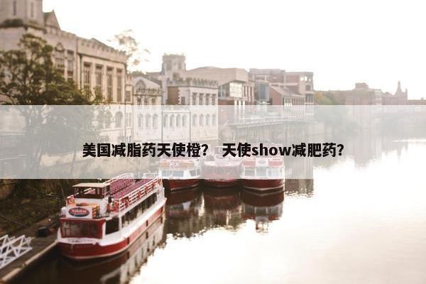 美国减脂药天使橙？ 天使show减肥药？
