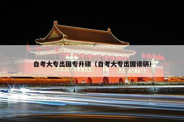 自考大专出国专升硕（自考大专出国读研）