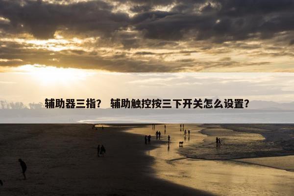 辅助器三指？ 辅助触控按三下开关怎么设置？