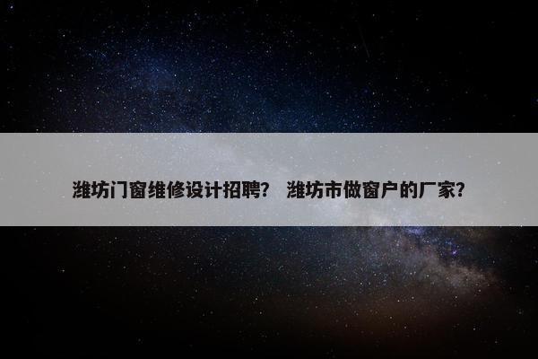 潍坊门窗维修设计招聘？ 潍坊市做窗户的厂家？