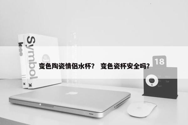 变色陶瓷情侣水杯？ 变色瓷杯安全吗？