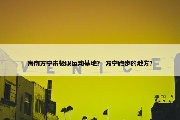 海南万宁市极限运动基地？ 万宁跑步的地方？