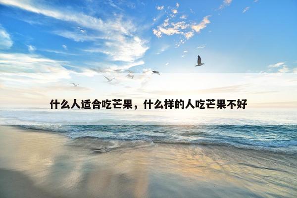 什么人适合吃芒果，什么样的人吃芒果不好
