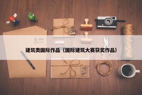 建筑类国际作品（国际建筑大赛获奖作品）