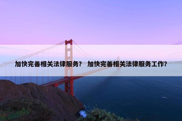 加快完善相关法律服务？ 加快完善相关法律服务工作？