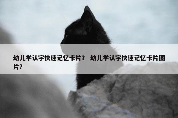 幼儿学认字快速记忆卡片？ 幼儿学认字快速记忆卡片图片？