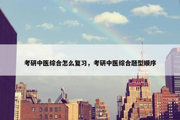 考研中医综合怎么复习，考研中医综合题型顺序