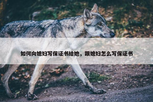 如何向媳妇写保证书给她，跟媳妇怎么写保证书