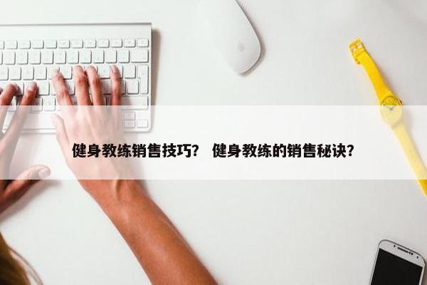 健身教练销售技巧？ 健身教练的销售秘诀？