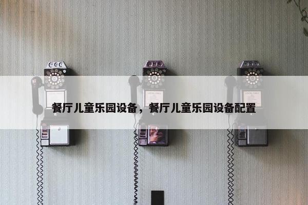 餐厅儿童乐园设备，餐厅儿童乐园设备配置