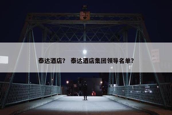 泰达酒店？ 泰达酒店集团领导名单？