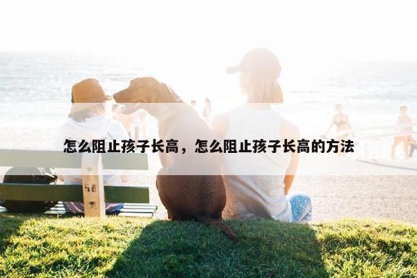 怎么阻止孩子长高，怎么阻止孩子长高的方法