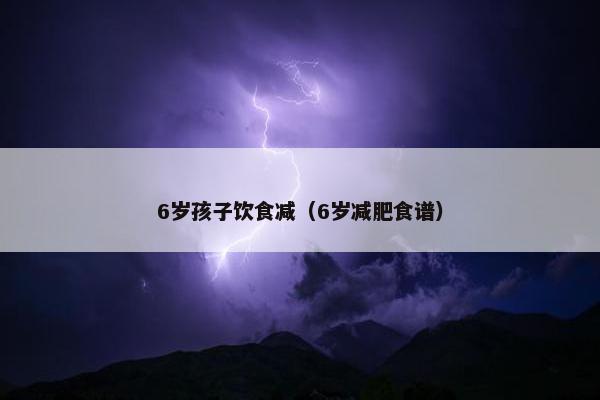 6岁孩子饮食减（6岁减肥食谱）