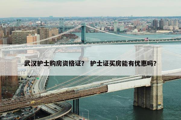 武汉护士购房资格证？ 护士证买房能有优惠吗？