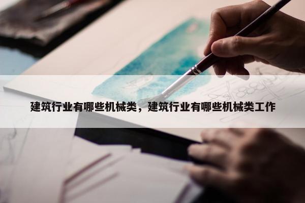 建筑行业有哪些机械类，建筑行业有哪些机械类工作