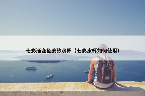 七彩渐变色磨砂水杯（七彩水杯如何使用）
