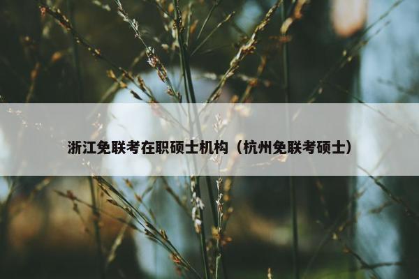 浙江免联考在职硕士机构（杭州免联考硕士）