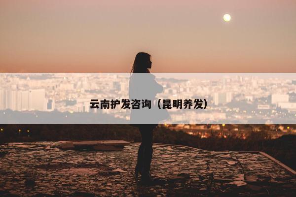 云南护发咨询（昆明养发）