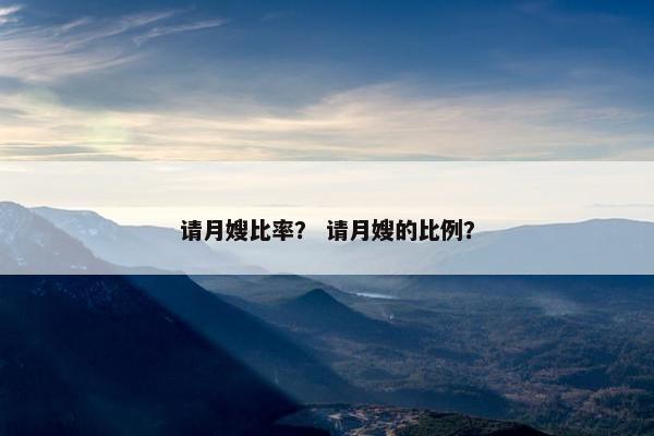 请月嫂比率？ 请月嫂的比例？