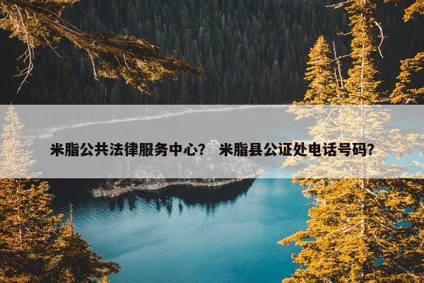 米脂公共法律服务中心？ 米脂县公证处电话号码？