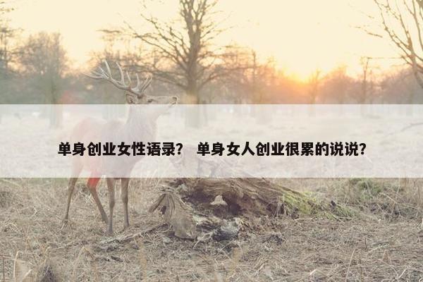 单身创业女性语录？ 单身女人创业很累的说说？