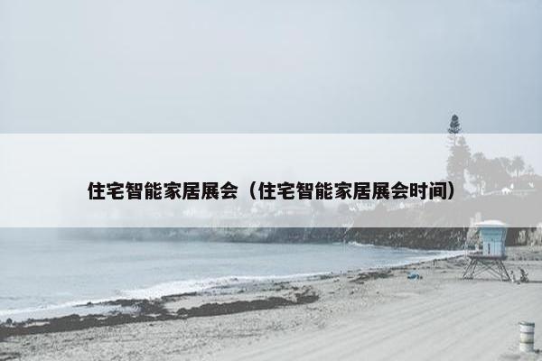 住宅智能家居展会（住宅智能家居展会时间）