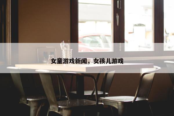 女童游戏新闻，女孩儿游戏