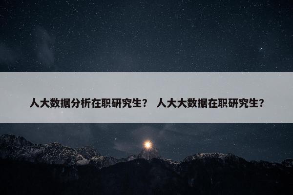 人大数据分析在职研究生？ 人大大数据在职研究生？