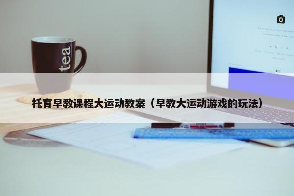 托育早教课程大运动教案（早教大运动游戏的玩法）
