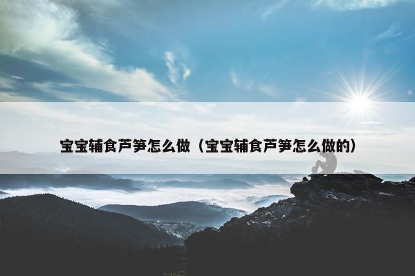 宝宝辅食芦笋怎么做（宝宝辅食芦笋怎么做的）