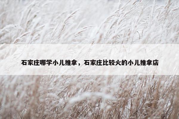 石家庄哪学小儿推拿，石家庄比较火的小儿推拿店