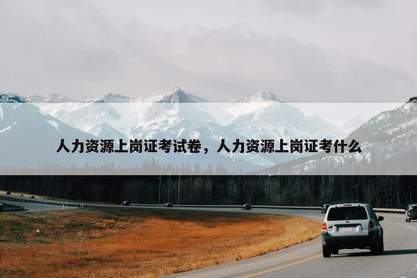 人力资源上岗证考试卷，人力资源上岗证考什么