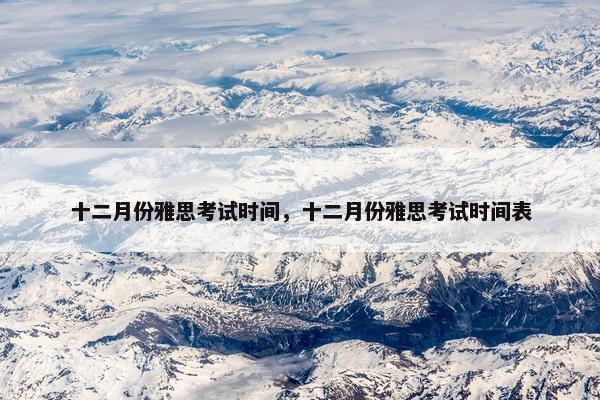 十二月份雅思考试时间，十二月份雅思考试时间表
