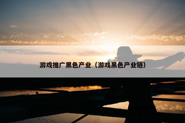 游戏推广黑色产业（游戏黑色产业链）