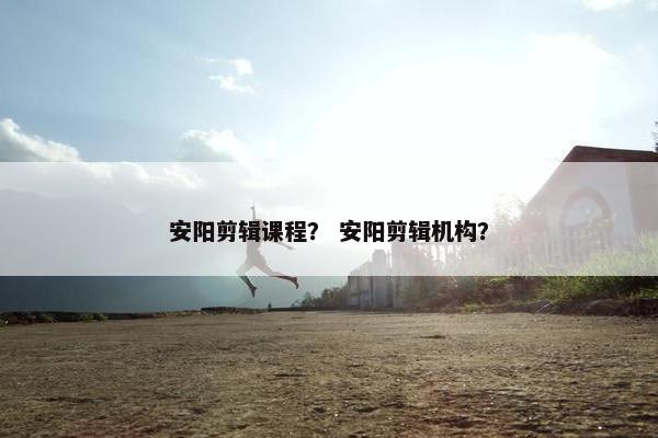 安阳剪辑课程？ 安阳剪辑机构？