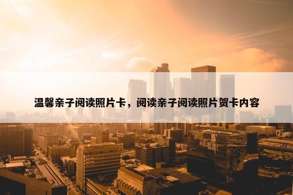 温馨亲子阅读照片卡，阅读亲子阅读照片贺卡内容
