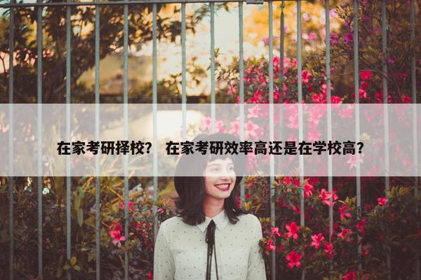 在家考研择校？ 在家考研效率高还是在学校高？