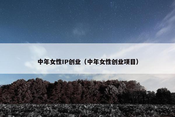中年女性IP创业（中年女性创业项目）