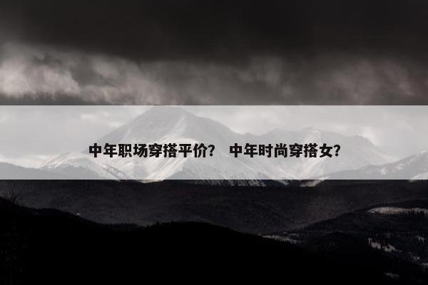 中年职场穿搭平价？ 中年时尚穿搭女？
