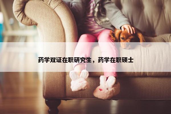 药学双证在职研究生，药学在职硕士
