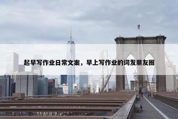 起早写作业日常文案，早上写作业的词发朋友圈